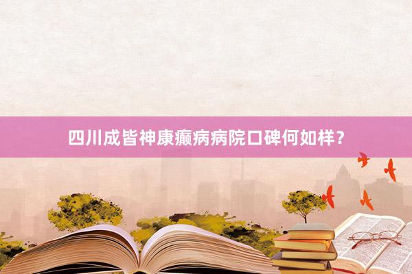 四川成皆神康癫病病院口碑何如样？
