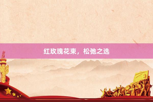 红玫瑰花束，松弛之选