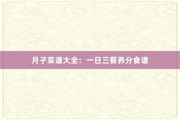 月子菜谱大全：一日三餐养分食谱