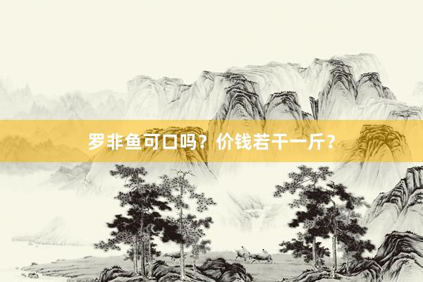 罗非鱼可口吗？价钱若干一斤？