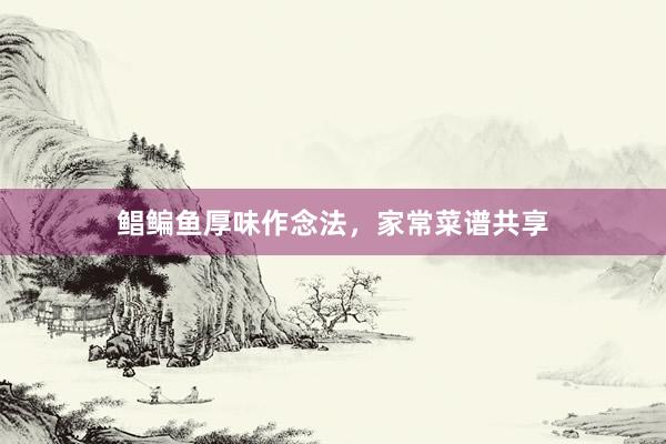 鲳鳊鱼厚味作念法，家常菜谱共享