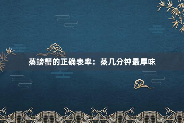 蒸螃蟹的正确表率：蒸几分钟最厚味