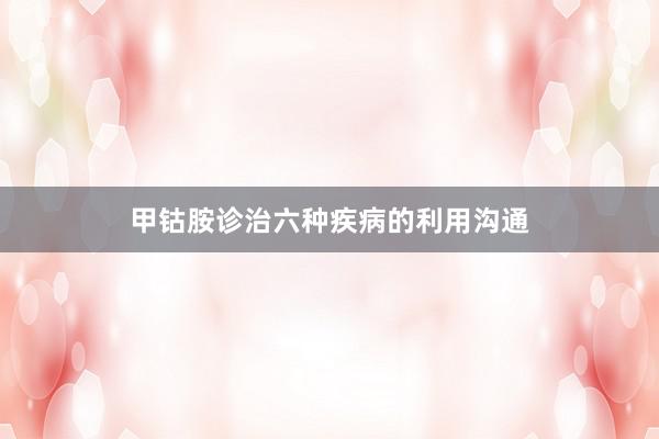 甲钴胺诊治六种疾病的利用沟通