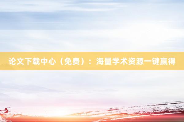 论文下载中心（免费）：海量学术资源一键赢得